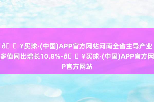 🔥买球·(中国)APP官方网站河南全省主导产业加多值同比增长10.8%-🔥买球·(中国)APP官方网站