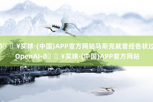 🔥买球·(中国)APP官方网站马斯克就曾经告状过 OpenAI-🔥买球·(中国)APP官方网站