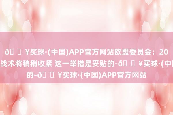 🔥买球·(中国)APP官方网站欧盟委员会：2025年欧元区财政战术将稍稍收紧 这一举措是妥贴的-🔥买球·(中国)APP官方网站