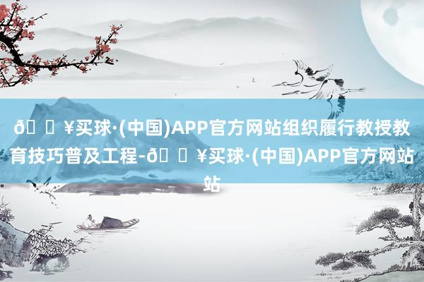 🔥买球·(中国)APP官方网站组织履行教授教育技巧普及工程-🔥买球·(中国)APP官方网站