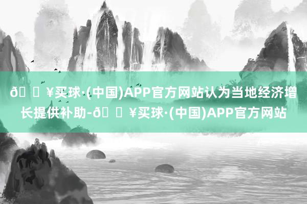 🔥买球·(中国)APP官方网站认为当地经济增长提供补助-🔥买球·(中国)APP官方网站