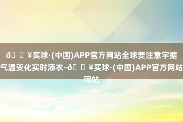 🔥买球·(中国)APP官方网站全球要注意字据气温变化实时添衣-🔥买球·(中国)APP官方网站