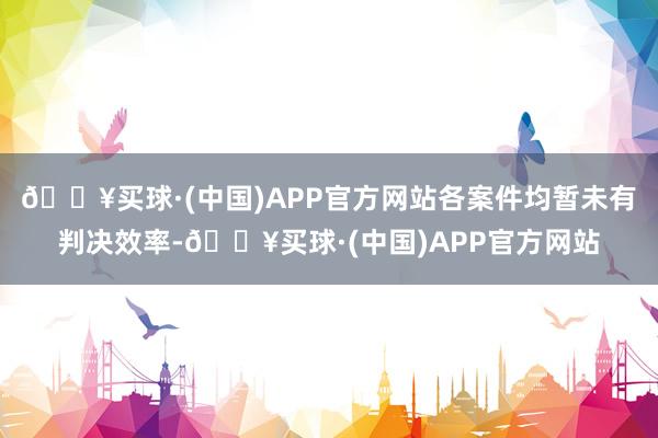 🔥买球·(中国)APP官方网站各案件均暂未有判决效率-🔥买球·(中国)APP官方网站