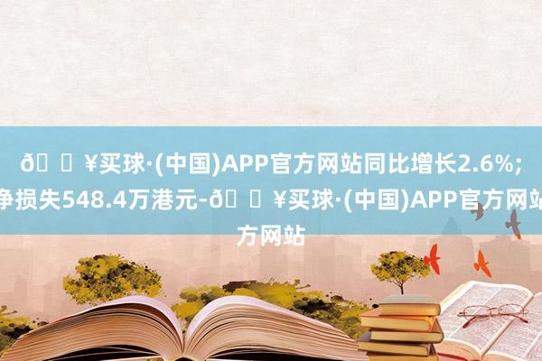 🔥买球·(中国)APP官方网站同比增长2.6%;净损失548.4万港元-🔥买球·(中国)APP官方网站